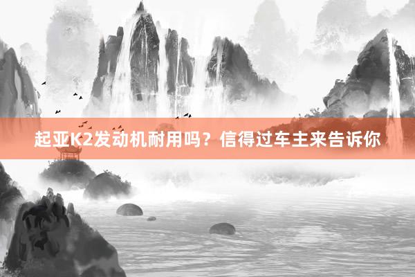 起亚K2发动机耐用吗？信得过车主来告诉你